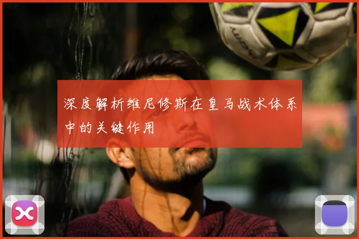 深度解析维尼修斯在皇马战术体系中的关键作用